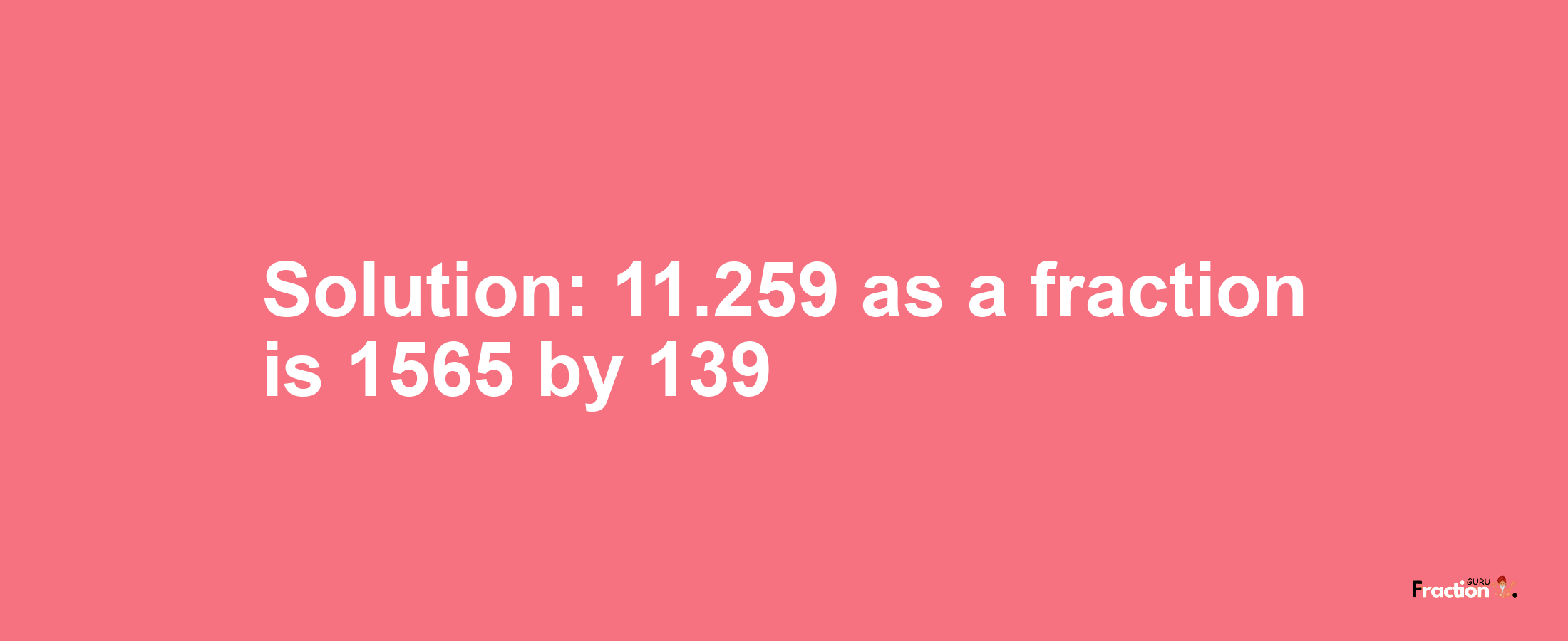 Solution:11.259 as a fraction is 1565/139